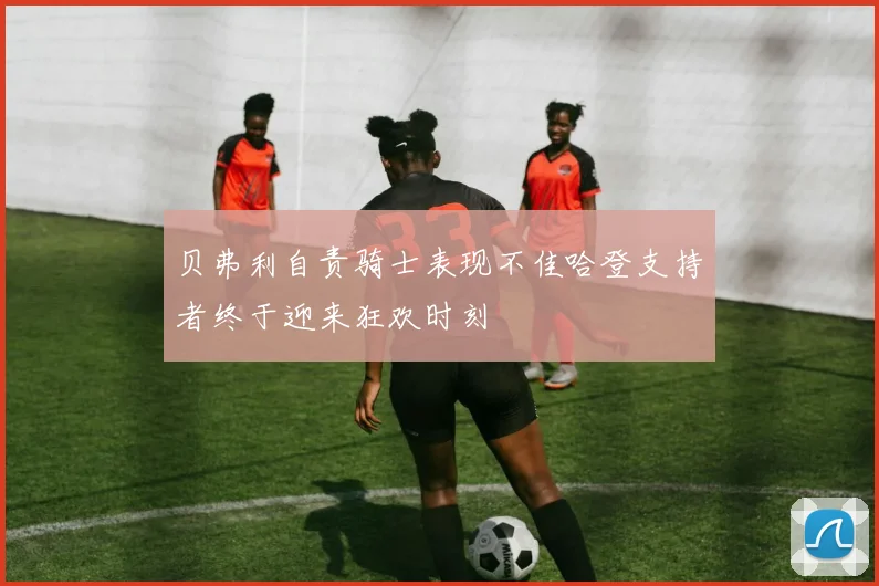 贝弗利自责骑士表现不佳哈登支持者终于迎来狂欢时刻