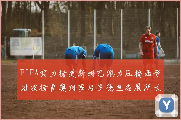 FIFA实力榜更新姆巴佩力压梅西登进攻榜首奥利塞与罗德里各展所长