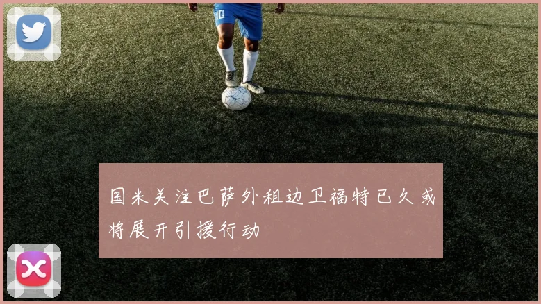 国米关注巴萨外租边卫福特已久或将展开引援行动