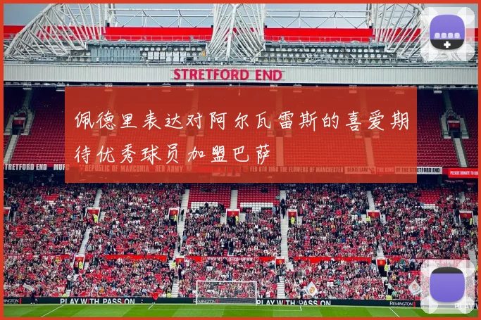 佩德里表达对阿尔瓦雷斯的喜爱期待优秀球员加盟巴萨