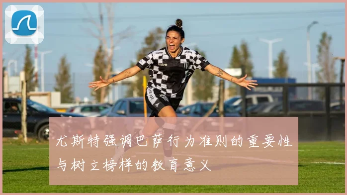 尤斯特强调巴萨行为准则的重要性与树立榜样的教育意义