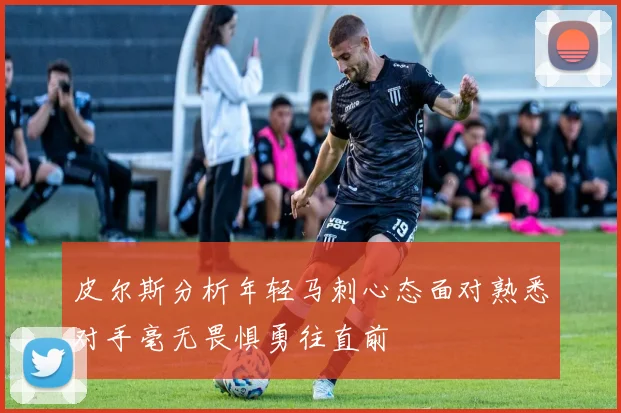 皮尔斯分析年轻马刺心态面对熟悉对手毫无畏惧勇往直前