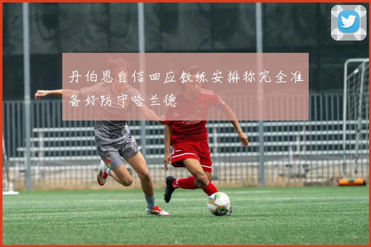 丹伯恩自信回应教练安排称完全准备好防守哈兰德