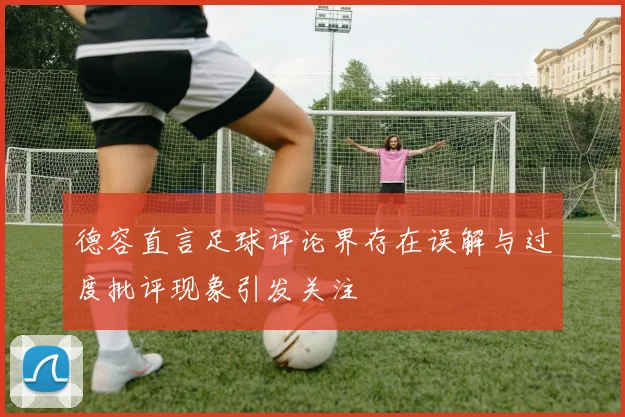 德容直言足球评论界存在误解与过度批评现象引发关注