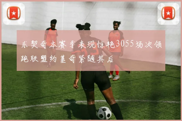东契奇本赛季表现惊艳3055场次领跑联盟约基奇紧随其后