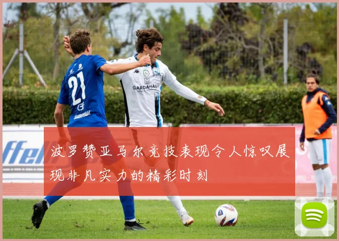 波罗赞亚马尔竞技表现令人惊叹展现非凡实力的精彩时刻