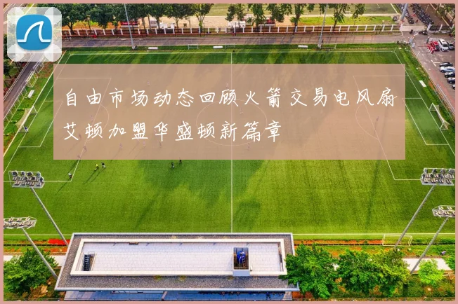 自由市场动态回顾火箭交易电风扇艾顿加盟华盛顿新篇章