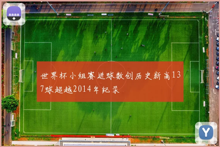 世界杯小组赛进球数创历史新高137球超越2014年纪录