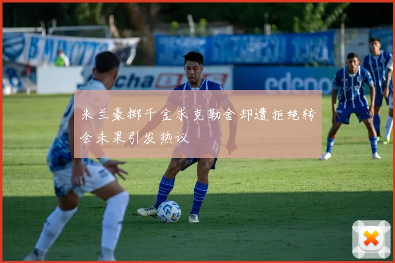 米兰豪掷千金求克勒舍却遭拒绝转会未果引发热议