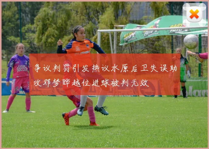 争议判罚引发热议水原后卫失误助攻邓梦晔越位进球被判无效