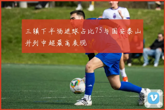 三镇下半场进球占比75与国安泰山并列中超最高表现