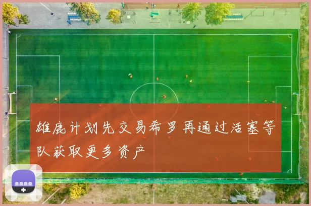 雄鹿计划先交易希罗再通过活塞等队获取更多资产