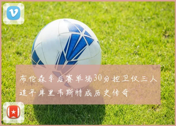 布伦森季后赛单场30分控卫仅三人追平库里韦斯特成历史传奇