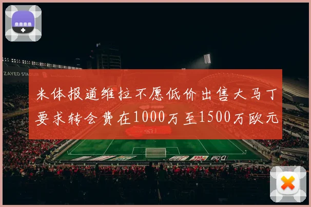 米体报道维拉不愿低价出售大马丁要求转会费在1000万至1500万欧元之间
