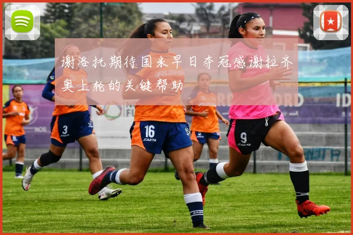 谢洛托期待国米早日夺冠感谢拉齐奥上轮的关键帮助