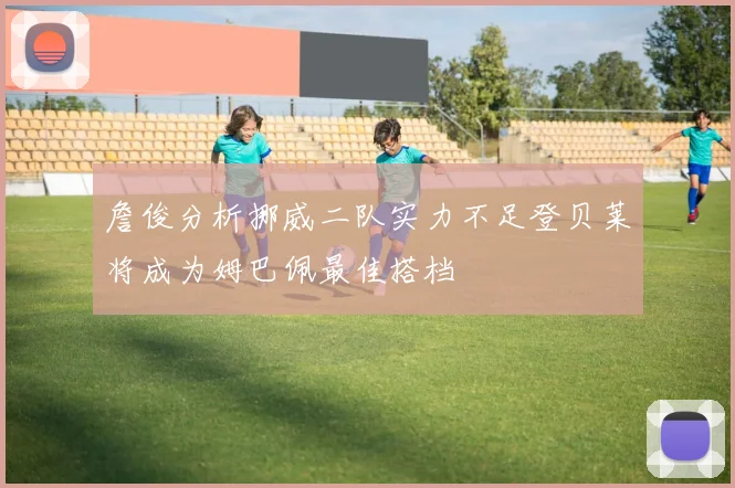 詹俊分析挪威二队实力不足登贝莱将成为姆巴佩最佳搭档
