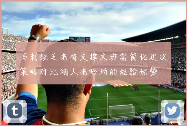 马刺缺乏老将支撑文班需简化进攻策略对比湖人老哈珀的经验优势