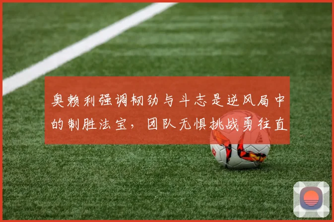 奥赖利强调韧劲与斗志是逆风局中的制胜法宝，团队无惧挑战勇往直前