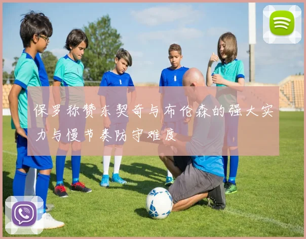 保罗称赞东契奇与布伦森的强大实力与慢节奏防守难度