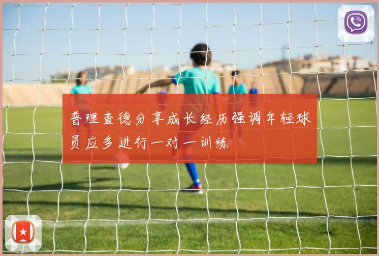 普理查德分享成长经历强调年轻球员应多进行一对一训练
