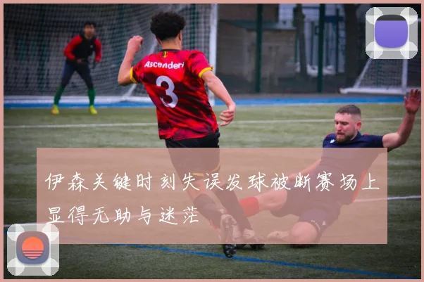 伊森关键时刻失误发球被断赛场上显得无助与迷茫
