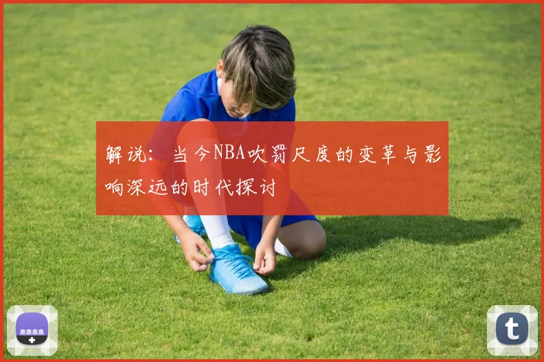 解说：当今NBA吹罚尺度的变革与影响深远的时代探讨
