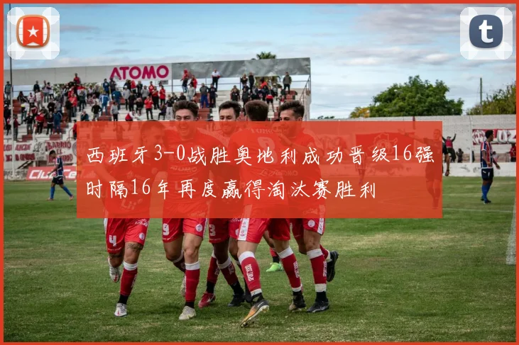西班牙3-0战胜奥地利成功晋级16强时隔16年再度赢得淘汰赛胜利