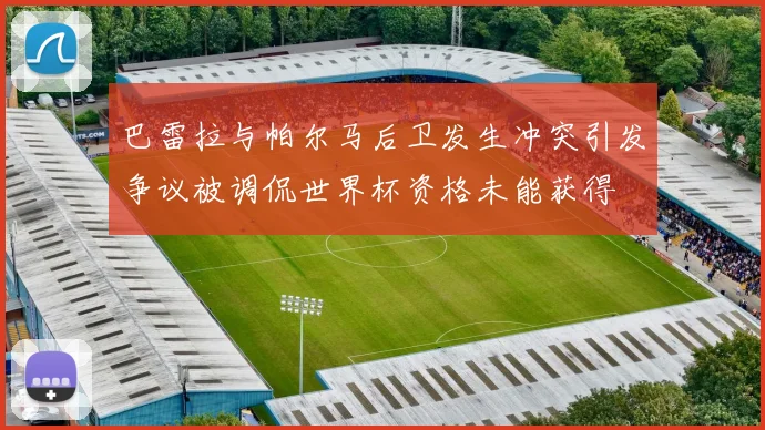 巴雷拉与帕尔马后卫发生冲突引发争议被调侃世界杯资格未能获得