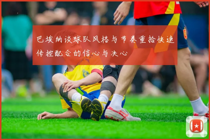 巴埃纳谈球队风格与节奏重拾快速传控配合的信心与决心