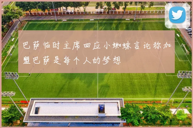 巴萨临时主席回应小蜘蛛言论称加盟巴萨是每个人的梦想