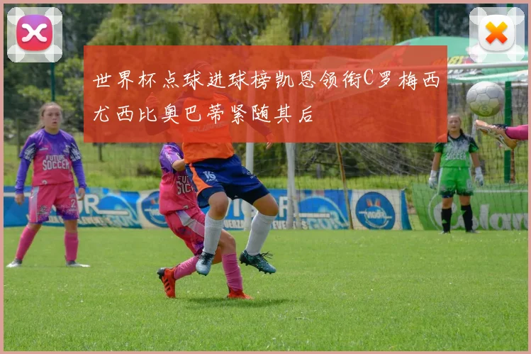 世界杯点球进球榜凯恩领衔C罗梅西尤西比奥巴蒂紧随其后