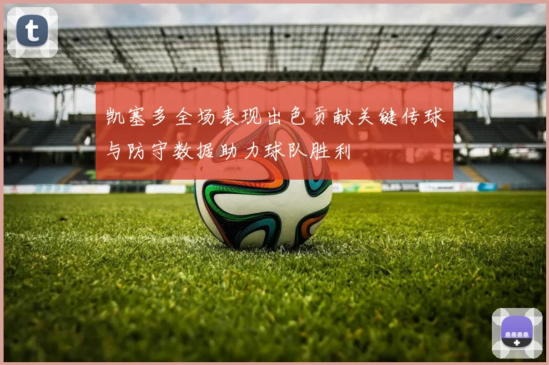 凯塞多全场表现出色贡献关键传球与防守数据助力球队胜利