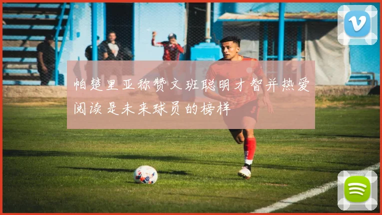 帕楚里亚称赞文班聪明才智并热爱阅读是未来球员的榜样