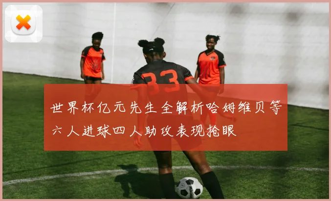 世界杯亿元先生全解析哈姆维贝等六人进球四人助攻表现抢眼