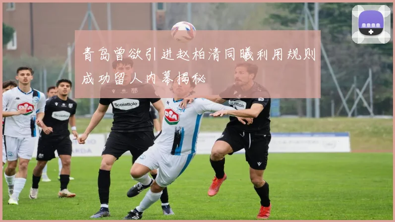 青岛曾欲引进赵柏清同曦利用规则成功留人内幕揭秘